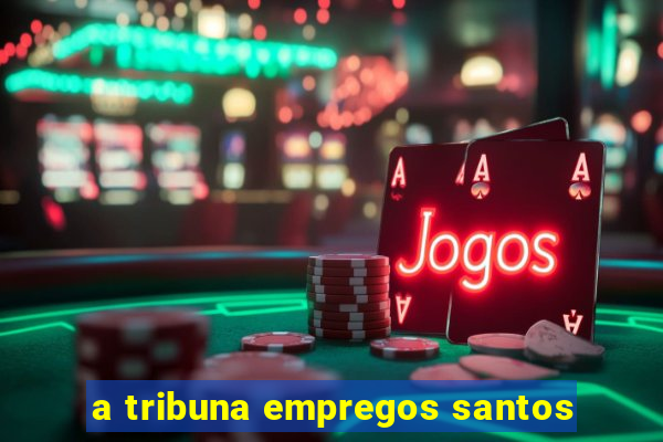 a tribuna empregos santos